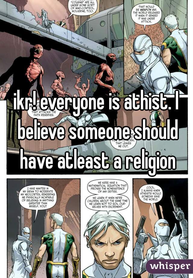 ikr! everyone is athist. I believe someone should have atleast a religion