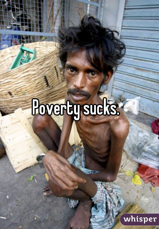 Poverty sucks.  