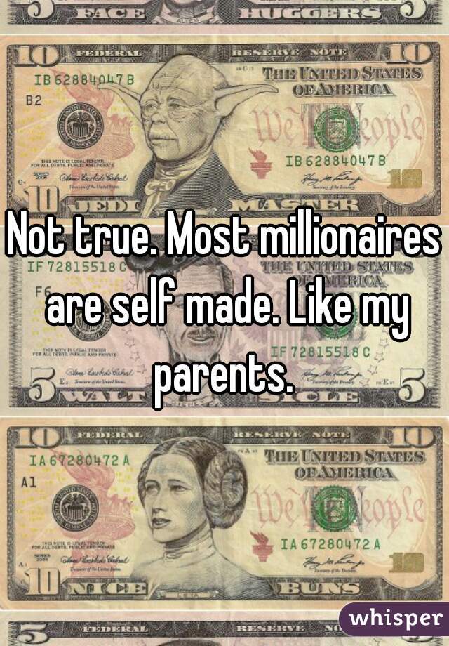 Not true. Most millionaires are self made. Like my parents. 