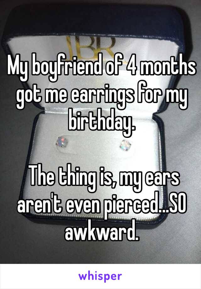 My boyfriend of 4 months got me earrings for my birthday.

 The thing is, my ears aren't even pierced...SO awkward. 