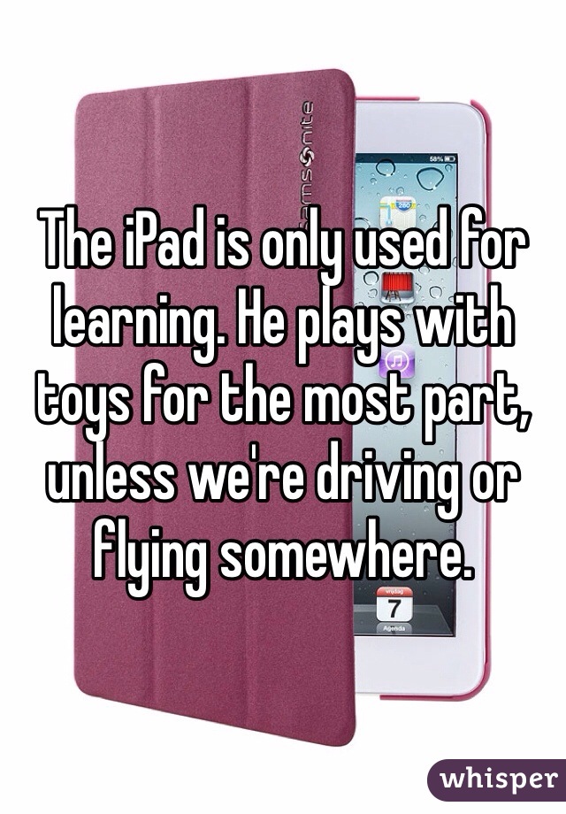 The iPad is only used for learning. He plays with toys for the most part, unless we're driving or flying somewhere. 