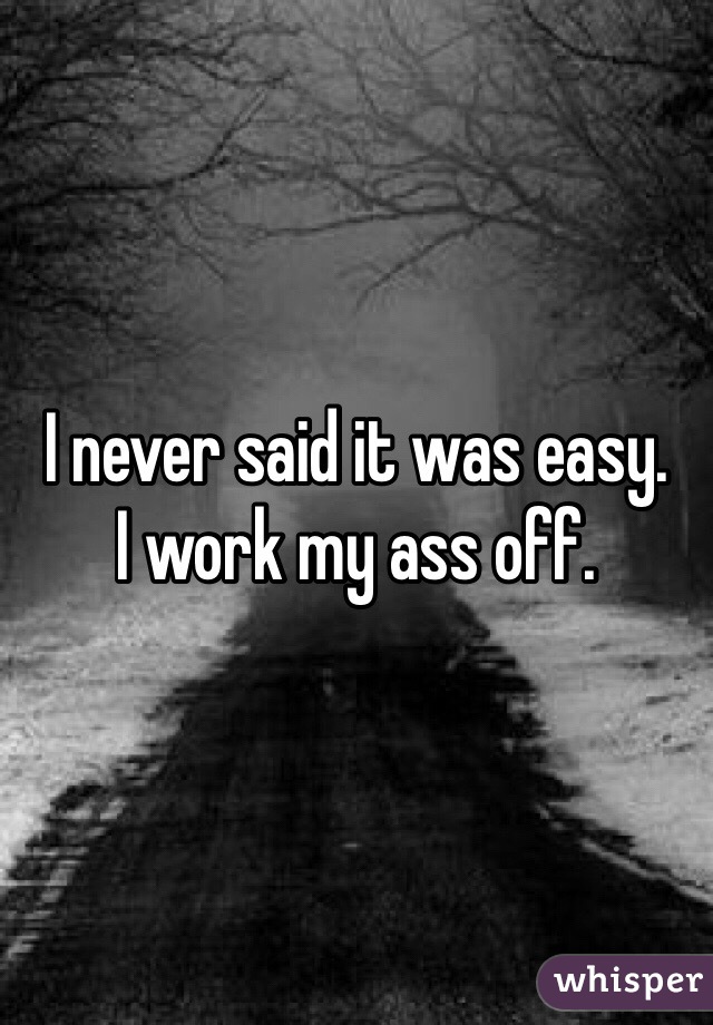 I never said it was easy.
I work my ass off.