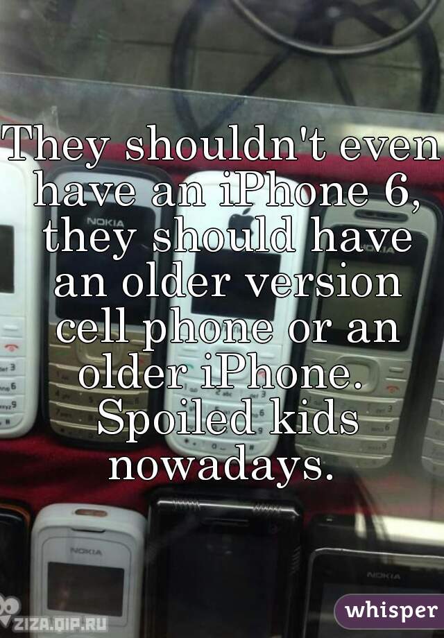 They shouldn't even have an iPhone 6, they should have an older version cell phone or an older iPhone.  Spoiled kids nowadays. 