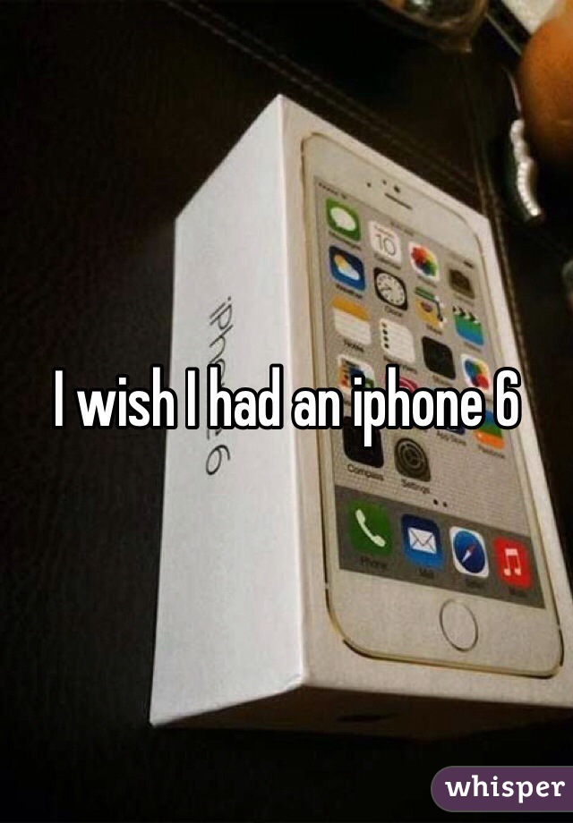 I wish I had an iphone 6