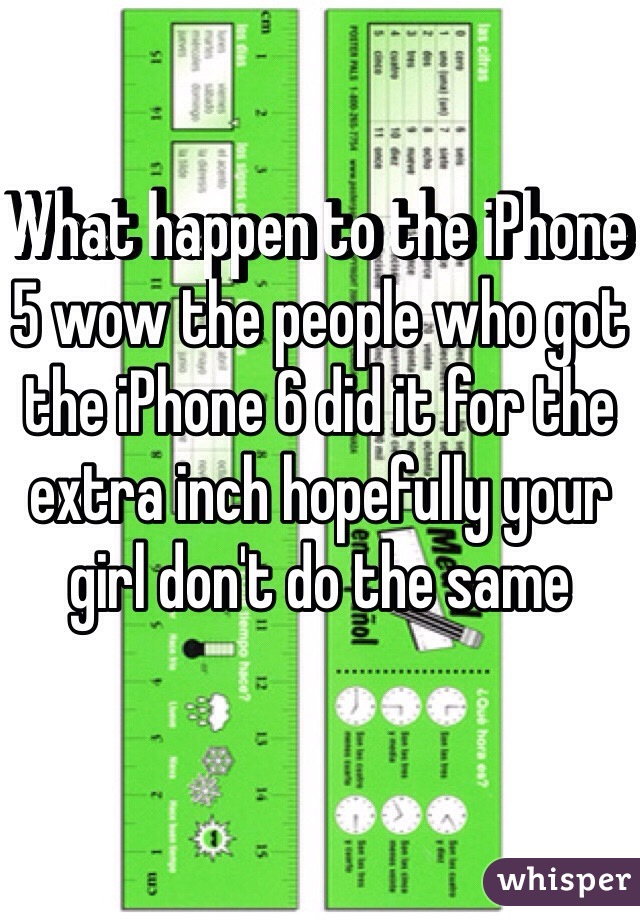 What happen to the iPhone 5 wow the people who got the iPhone 6 did it for the extra inch hopefully your girl don't do the same