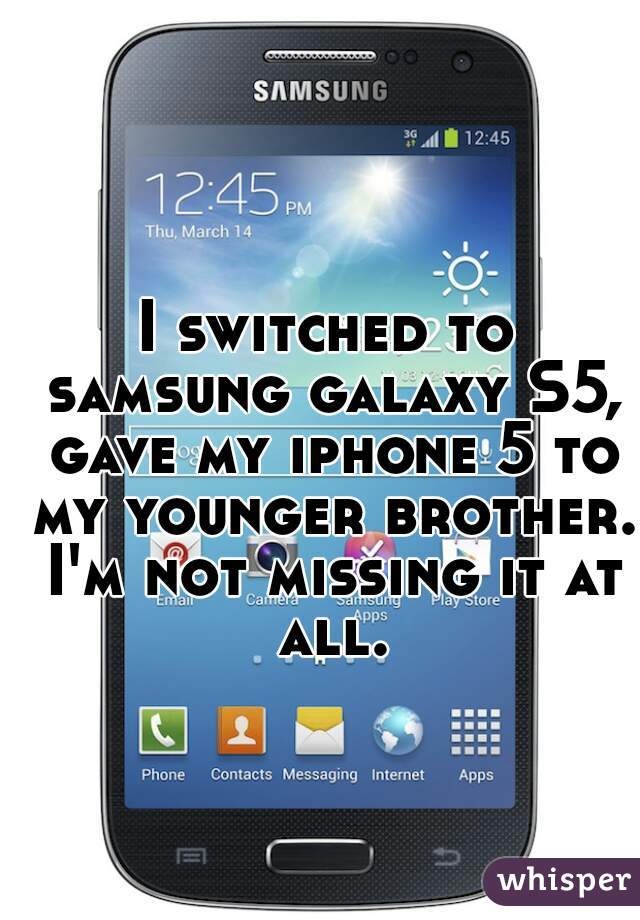 I switched to samsung galaxy S5, gave my iphone 5 to my younger brother. I'm not missing it at all.