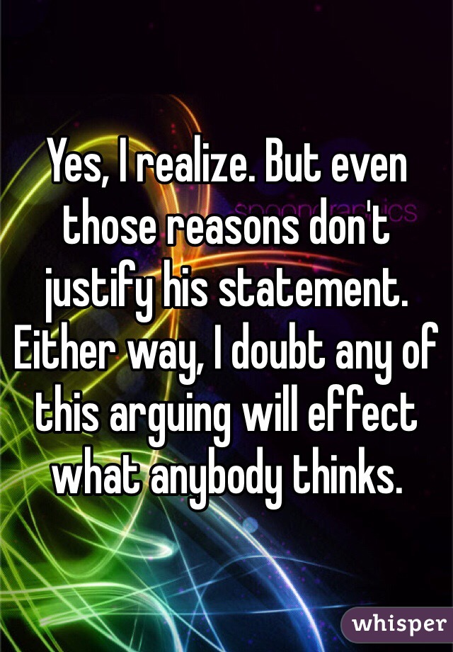 Yes, I realize. But even those reasons don't justify his statement. Either way, I doubt any of this arguing will effect what anybody thinks.