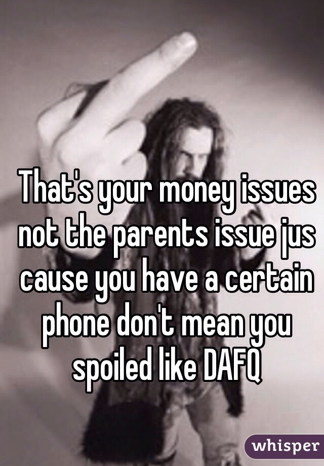 That's your money issues not the parents issue jus cause you have a certain phone don't mean you spoiled like DAFQ 