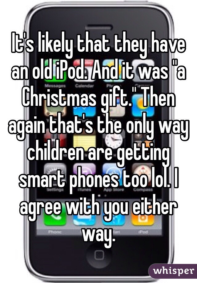 It's likely that they have an old iPod. And it was "a Christmas gift." Then again that's the only way children are getting smart phones too lol. I agree with you either way. 