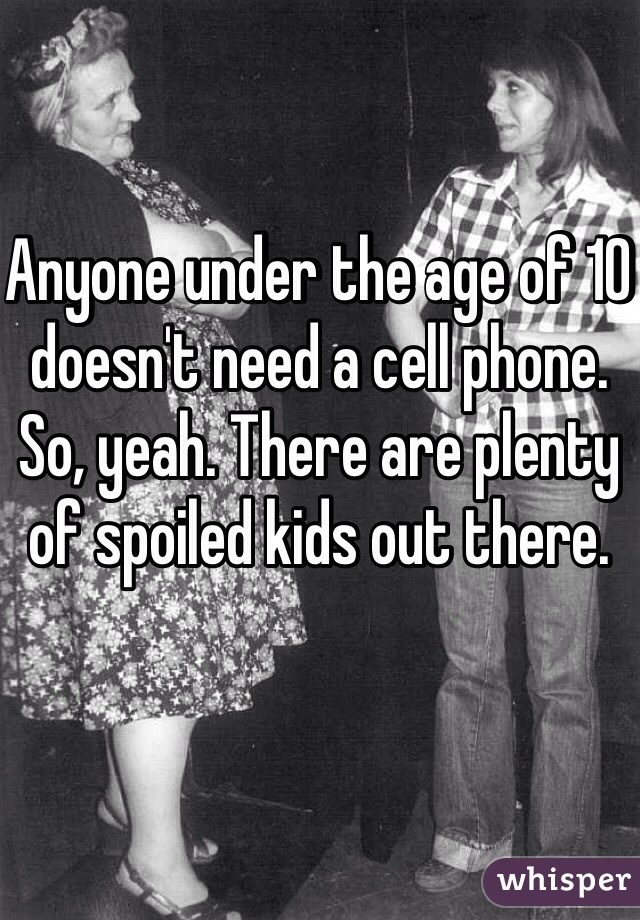 Anyone under the age of 10 doesn't need a cell phone. So, yeah. There are plenty of spoiled kids out there.