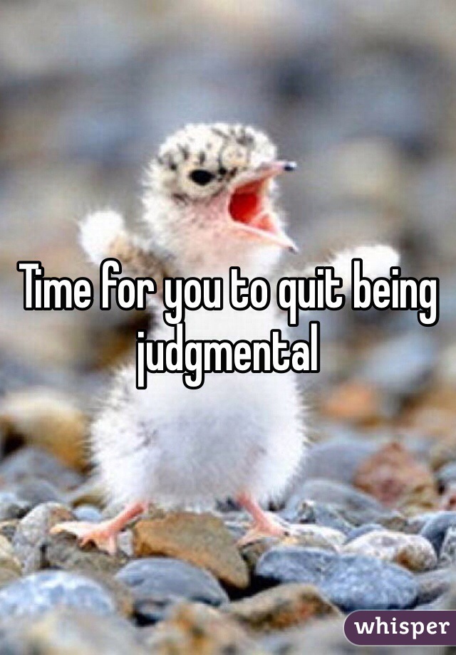 Time for you to quit being judgmental 