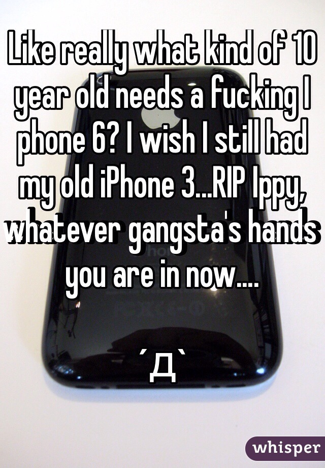 Like really what kind of 10 year old needs a fucking I phone 6? I wish I still had my old iPhone 3...RIP Ippy, whatever gangsta's hands you are in now....

´д` 

