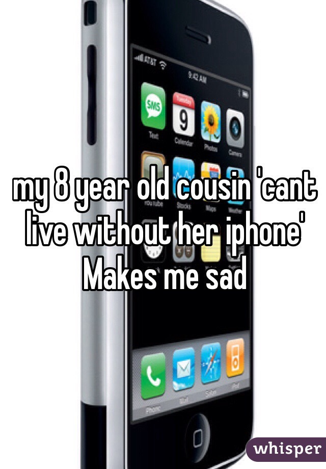 my 8 year old cousin 'cant live without her iphone' 
Makes me sad