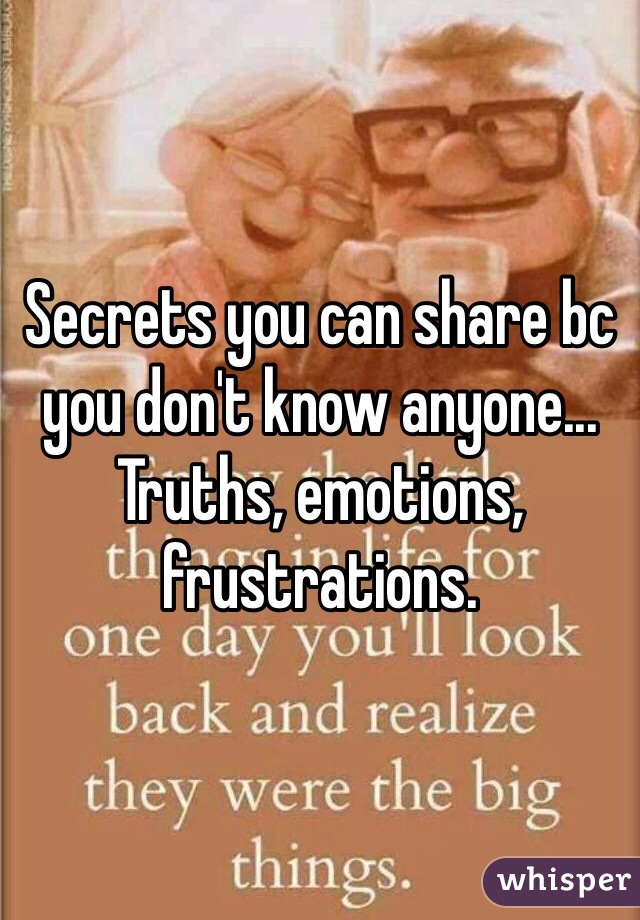 Secrets you can share bc you don't know anyone... Truths, emotions, frustrations. 