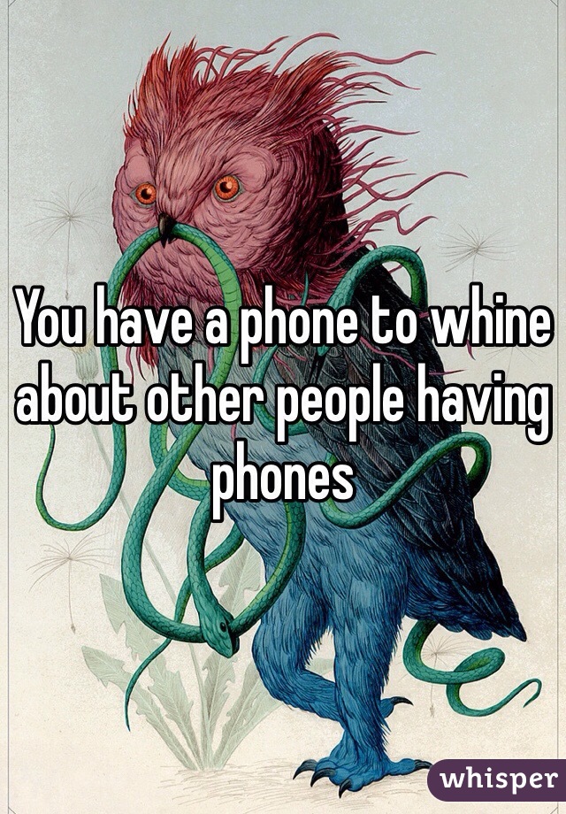 You have a phone to whine about other people having phones