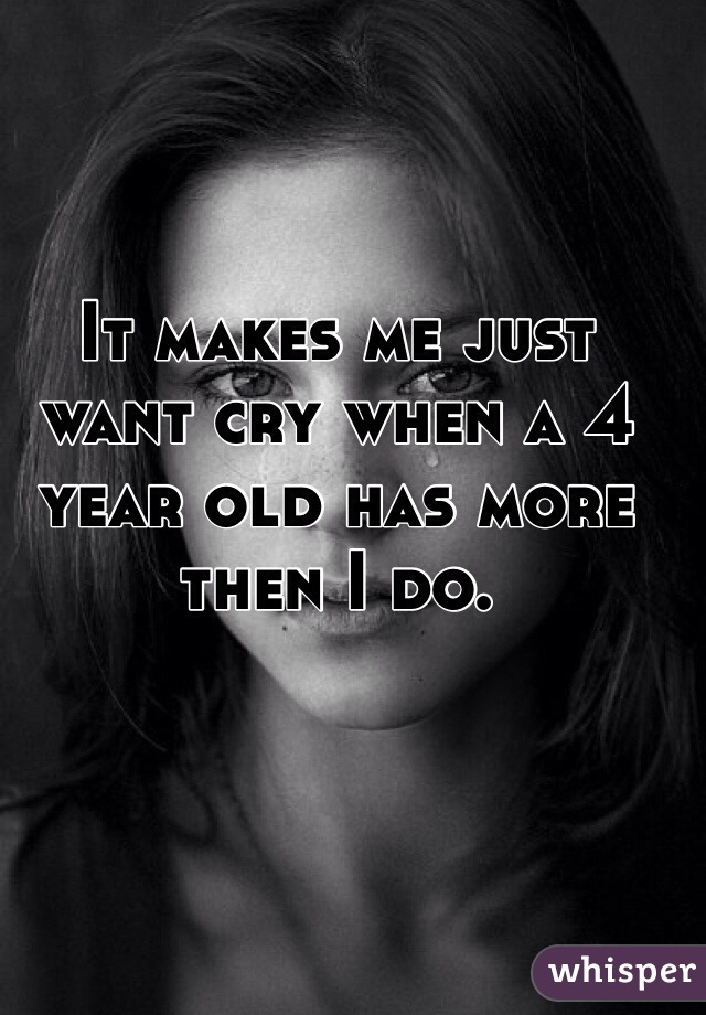 It makes me just want cry when a 4 year old has more then I do.