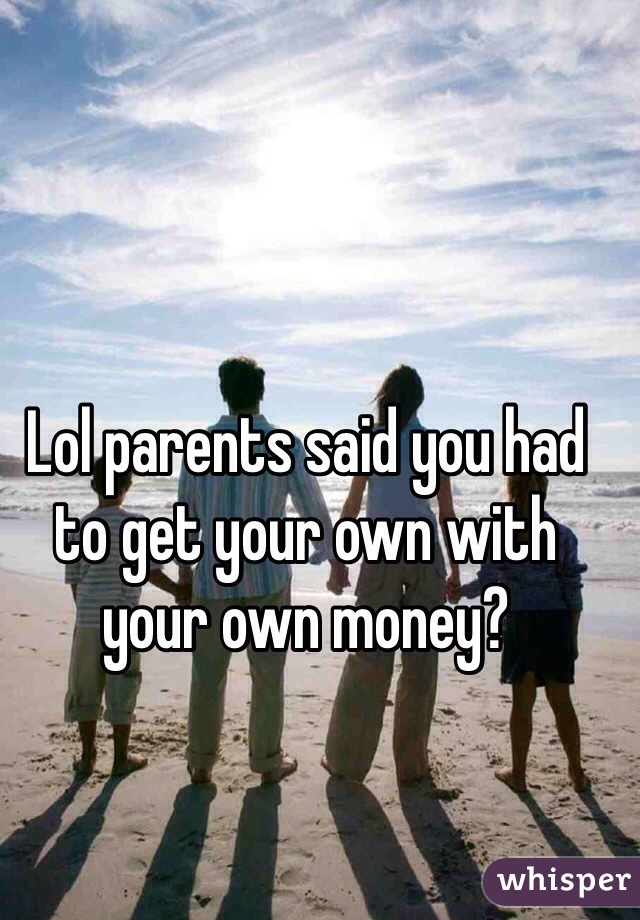 Lol parents said you had to get your own with your own money?