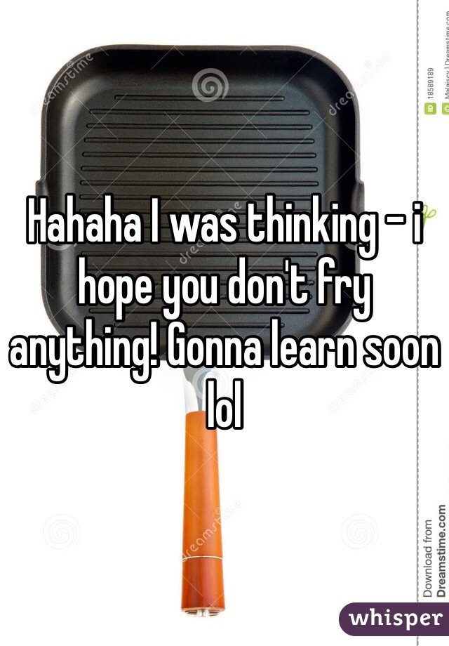 Hahaha I was thinking - i hope you don't fry anything! Gonna learn soon lol