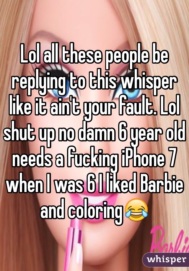 Lol all these people be replying to this whisper like it ain't your fault. Lol shut up no damn 6 year old needs a fucking iPhone 7 when I was 6 I liked Barbie and coloring😂