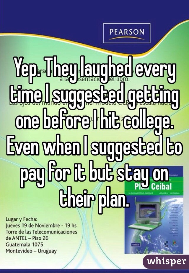 Yep. They laughed every time I suggested getting one before I hit college. Even when I suggested to pay for it but stay on their plan. 