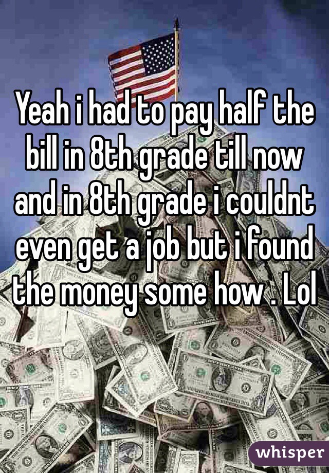 Yeah i had to pay half the bill in 8th grade till now and in 8th grade i couldnt even get a job but i found the money some how . Lol