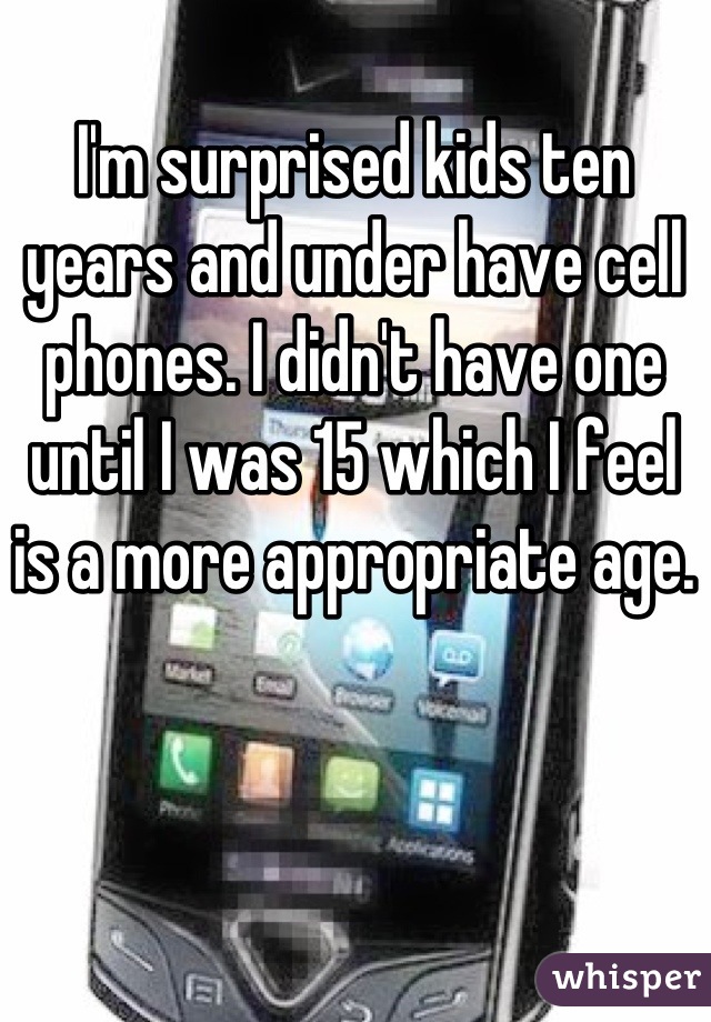 I'm surprised kids ten years and under have cell phones. I didn't have one until I was 15 which I feel is a more appropriate age.