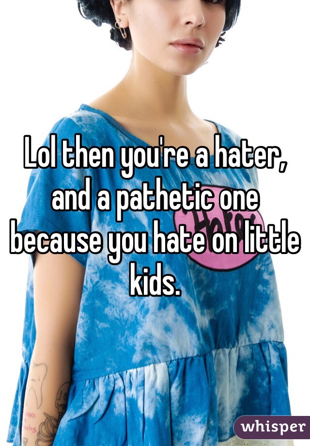 Lol then you're a hater, and a pathetic one because you hate on little kids.