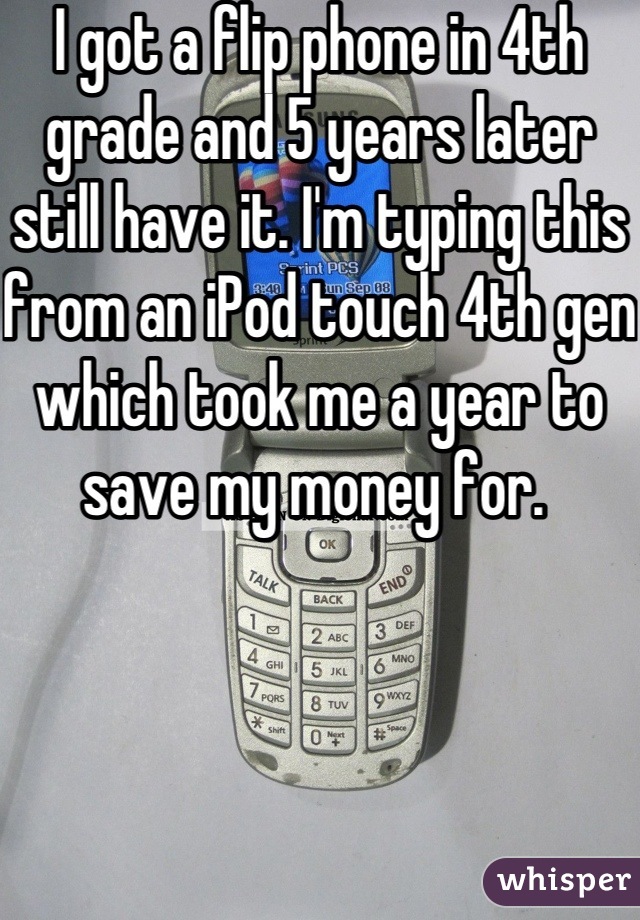 I got a flip phone in 4th grade and 5 years later still have it. I'm typing this from an iPod touch 4th gen which took me a year to save my money for. 