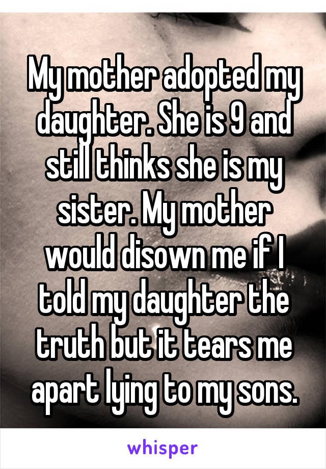 My mother adopted my daughter. She is 9 and still thinks she is my sister. My mother would disown me if I told my daughter the truth but it tears me apart lying to my sons.