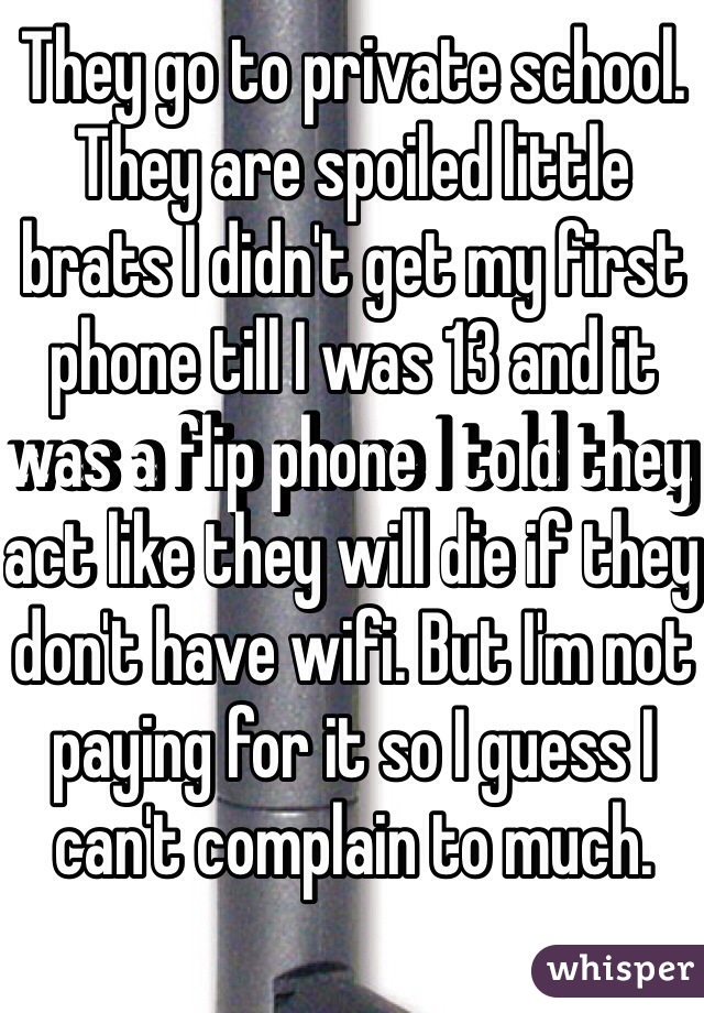 They go to private school. They are spoiled little brats I didn't get my first phone till I was 13 and it was a flip phone I told they act like they will die if they don't have wifi. But I'm not paying for it so I guess I 
can't complain to much. 