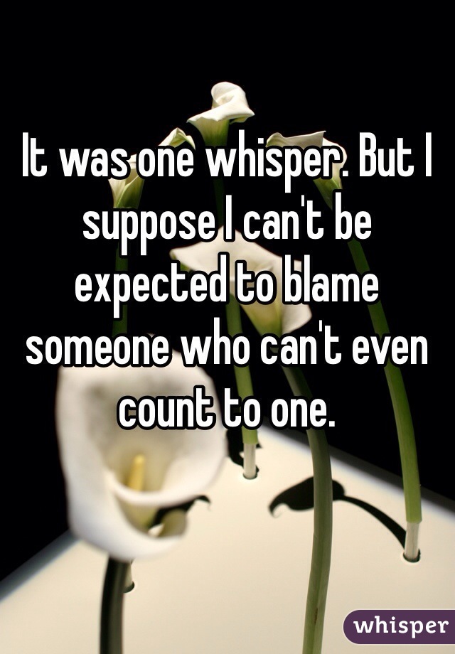 It was one whisper. But I suppose I can't be expected to blame someone who can't even count to one.