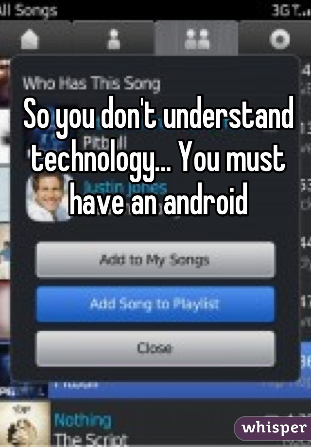 So you don't understand technology... You must have an android