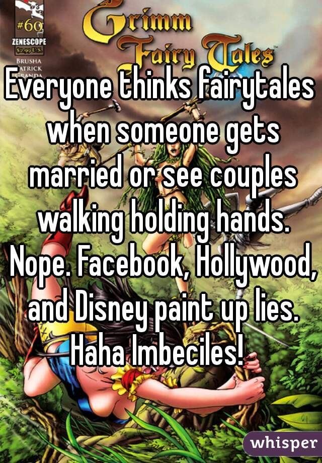 Everyone thinks fairytales when someone gets married or see couples walking holding hands. Nope. Facebook, Hollywood, and Disney paint up lies. Haha Imbeciles!  