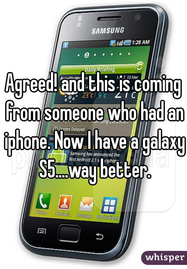 Agreed! and this is coming from someone who had an iphone. Now I have a galaxy S5....way better.