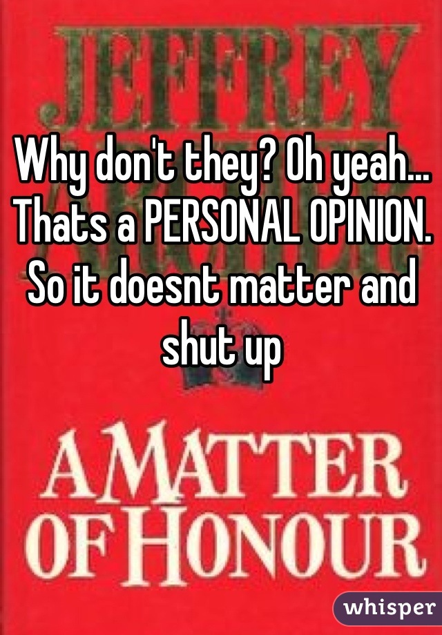 Why don't they? Oh yeah... Thats a PERSONAL OPINION. So it doesnt matter and shut up