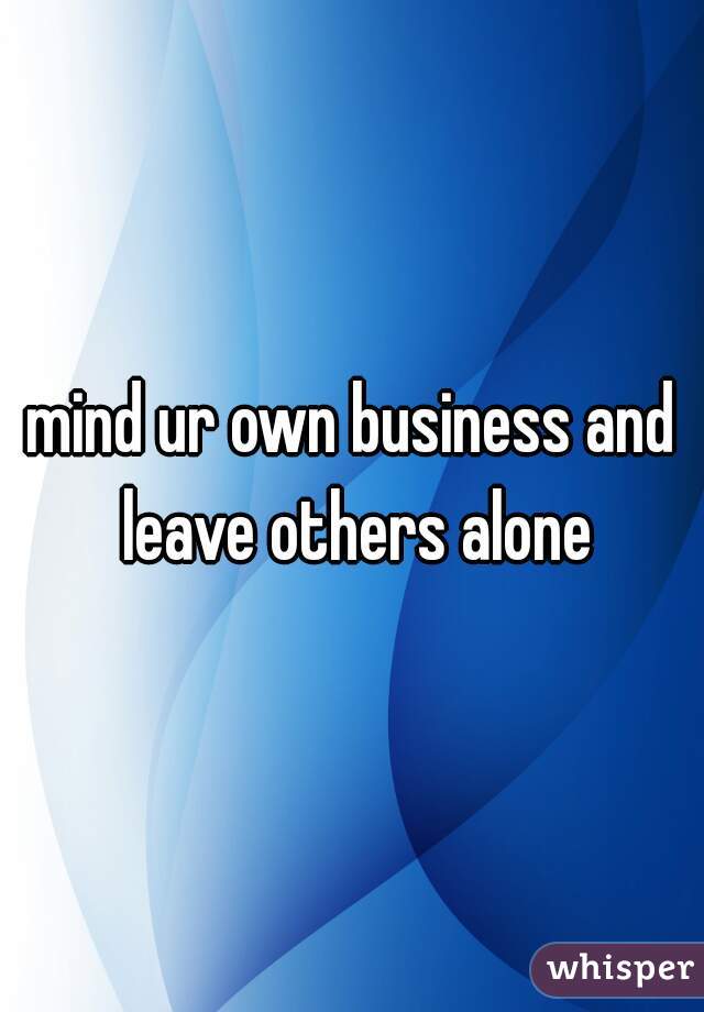 mind ur own business and leave others alone