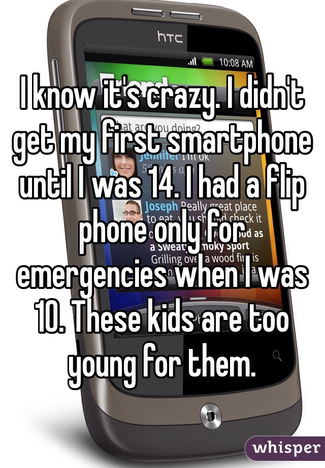 I know it's crazy. I didn't get my first smartphone until I was 14. I had a flip phone only for emergencies when I was 10. These kids are too young for them. 