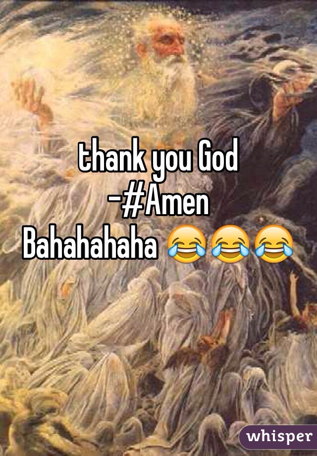 thank you God
-#Amen 
Bahahahaha 😂😂😂
