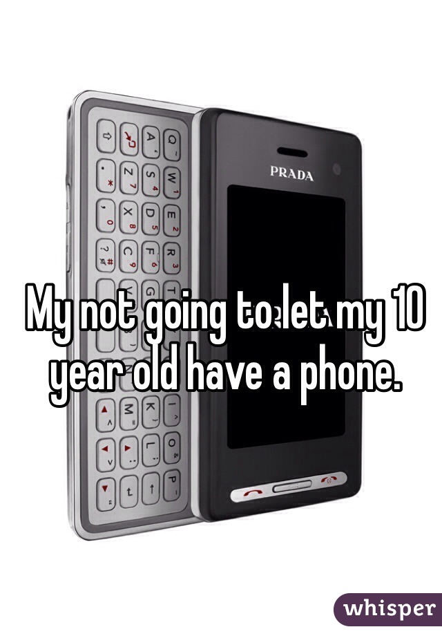 My not going to let my 10 year old have a phone. 