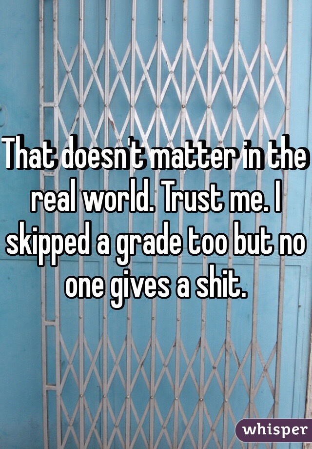 That doesn't matter in the real world. Trust me. I skipped a grade too but no one gives a shit.