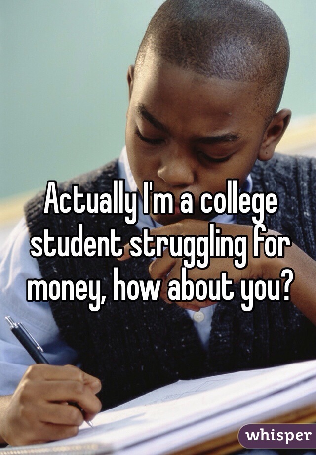 Actually I'm a college student struggling for money, how about you?