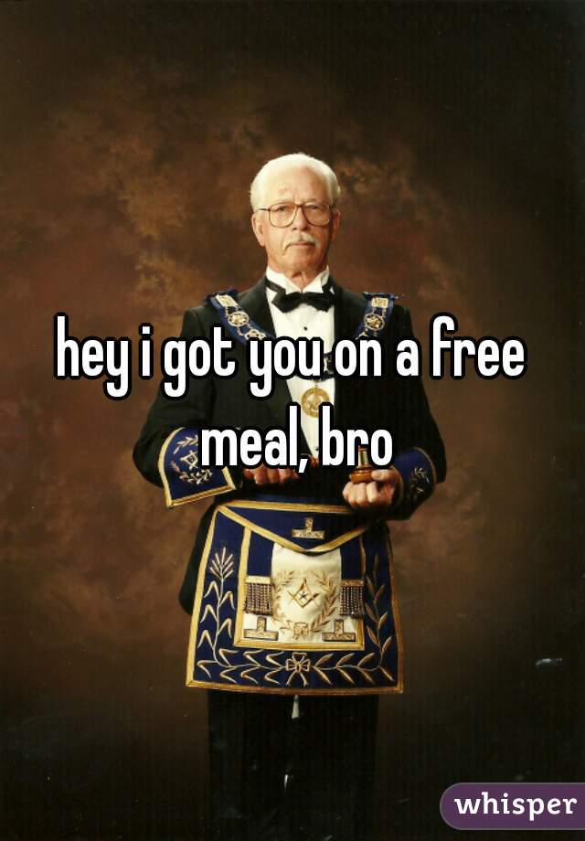 hey i got you on a free meal, bro