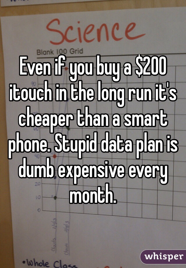 Even if you buy a $200 itouch in the long run it's cheaper than a smart phone. Stupid data plan is dumb expensive every month.