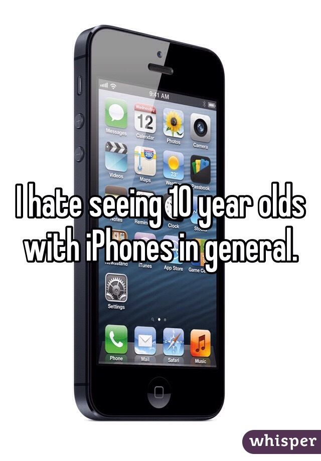 I hate seeing 10 year olds with iPhones in general. 