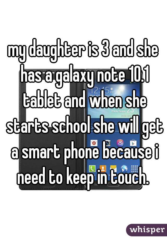 my daughter is 3 and she has a galaxy note 10.1 tablet and when she starts school she will get a smart phone because i need to keep in touch. 