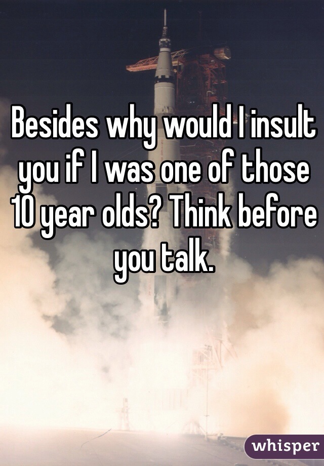 Besides why would I insult you if I was one of those 10 year olds? Think before you talk.