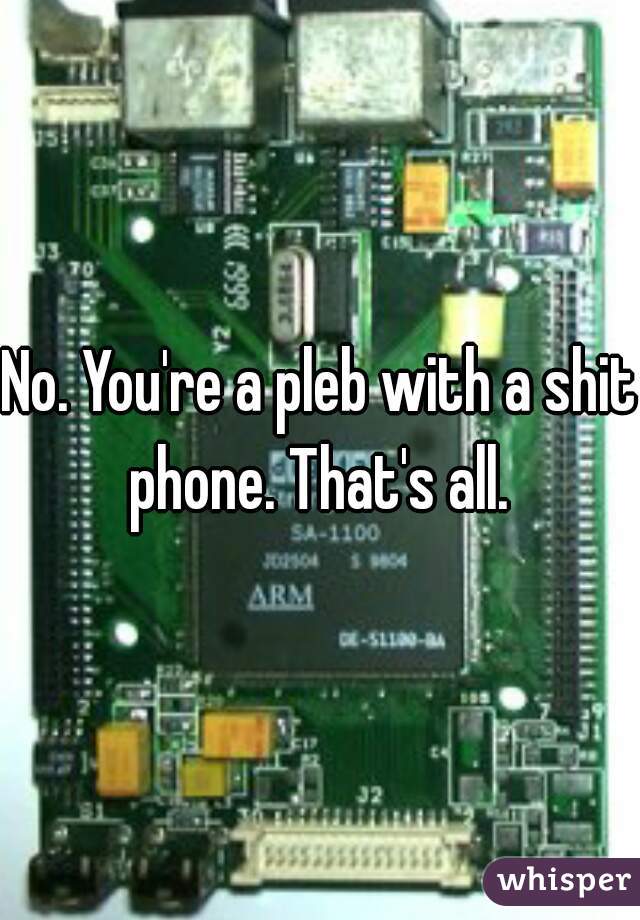 No. You're a pleb with a shit phone. That's all. 