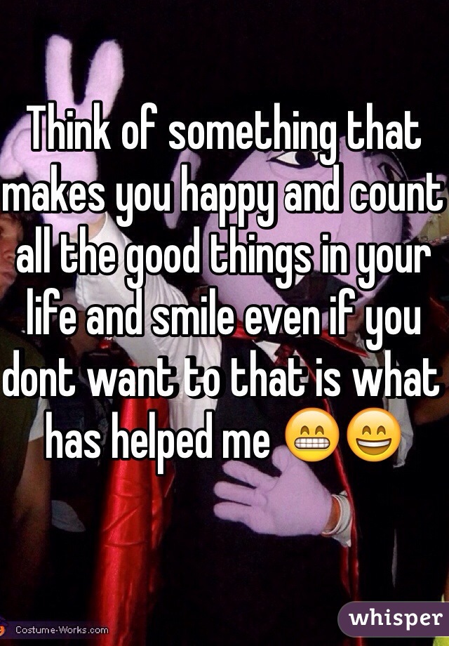 Think of something that makes you happy and count all the good things in your life and smile even if you dont want to that is what has helped me 😁😄