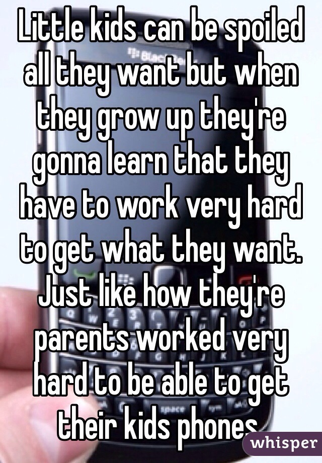 Little kids can be spoiled all they want but when they grow up they're gonna learn that they have to work very hard to get what they want. Just like how they're parents worked very hard to be able to get their kids phones. 