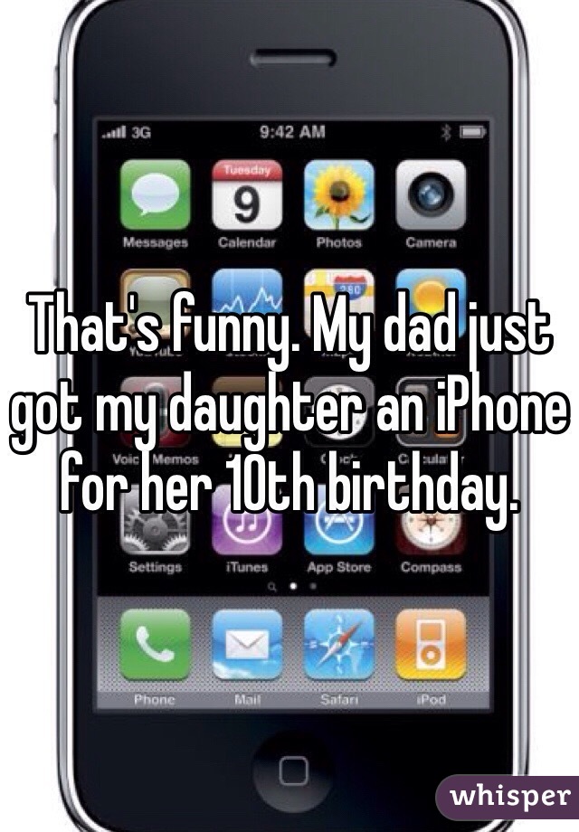 That's funny. My dad just got my daughter an iPhone for her 10th birthday. 